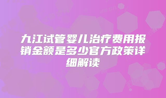 九江试管婴儿治疗费用报销金额是多少官方政策详细解读