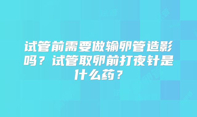 试管前需要做输卵管造影吗?试管取卵前打夜针是什么药?