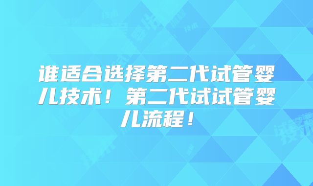 谁适合选择第二代试管婴儿技术！第二代试试管婴儿流程！