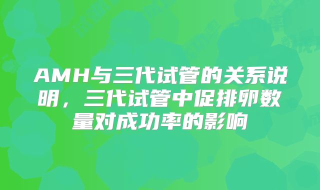 AMH与三代试管的关系说明，三代试管中促排卵数量对成功率的影响