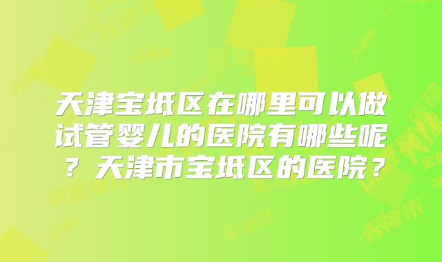 天津宝坻区在哪里可以做试管婴儿的医院有哪些呢？天津市宝坻区的医院？