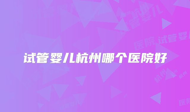 试管婴儿杭州哪个医院好