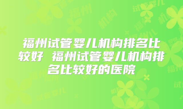福州试管婴儿机构排名比较好 福州试管婴儿机构排名比较好的医院
