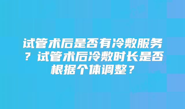 试管术后是否有冷敷服务?试管术后冷敷时长是否根据个体调整?
