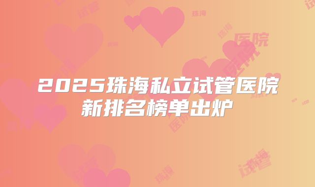 2025珠海私立试管医院新排名榜单出炉