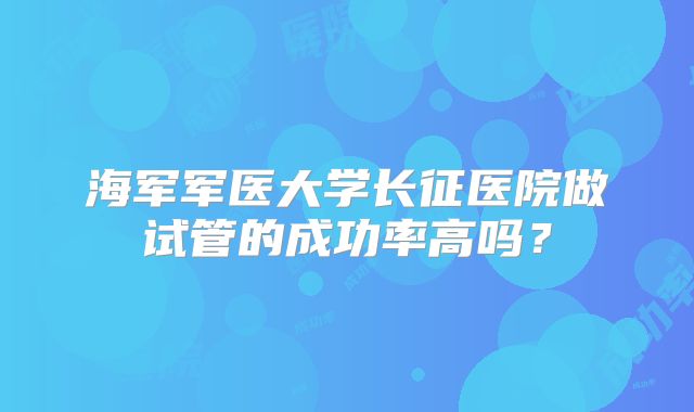 海军军医大学长征医院做试管的成功率高吗?