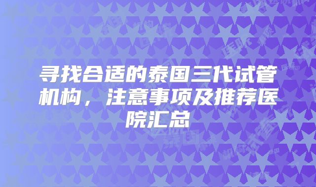 寻找合适的泰国三代试管机构，注意事项及推荐医院汇总