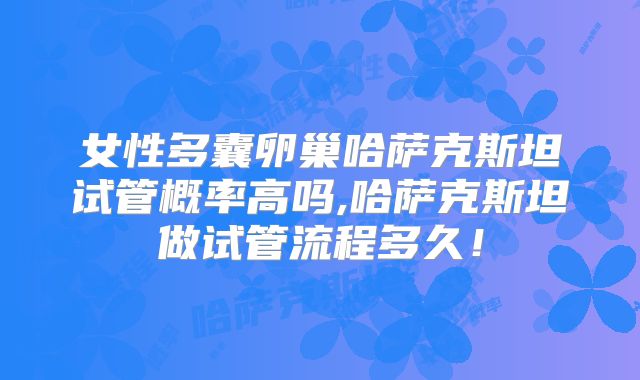 女性多囊卵巢哈萨克斯坦试管概率高吗,哈萨克斯坦做试管流程多久!