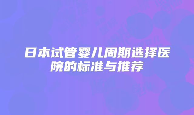 日本试管婴儿周期选择医院的标准与推荐