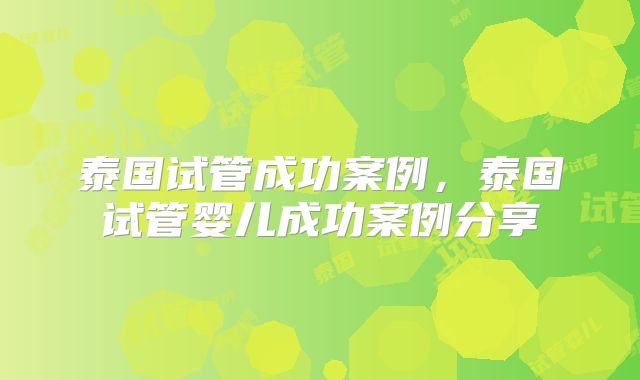 泰国试管成功案例，泰国试管婴儿成功案例分享