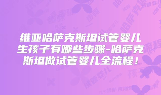 维亚哈萨克斯坦试管婴儿生孩子有哪些步骤-哈萨克斯坦做试管婴儿全流程!