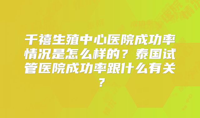 千禧生殖中心医院成功率情况是怎么样的？泰国试管医院成功率跟什么有关？