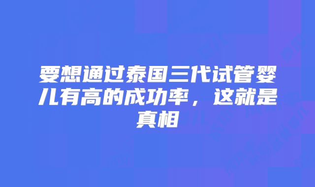 要想通过泰国三代试管婴儿有高的成功率,这就是真相