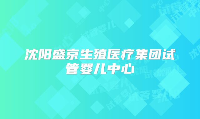 沈阳盛京生殖医疗集团试管婴儿中心