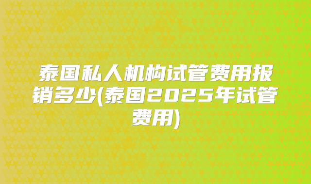 泰国私人机构试管费用报销多少(泰国2025年试管费用)