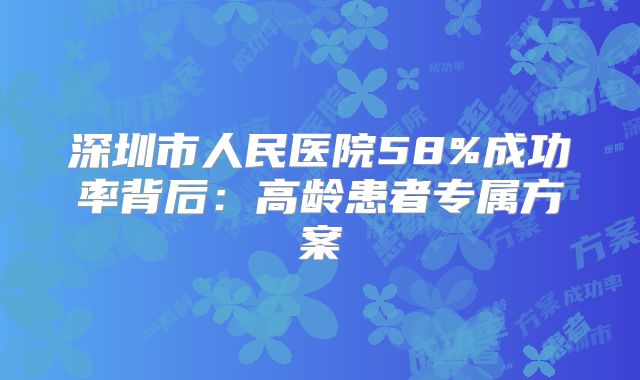 深圳市人民医院58%成功率背后:高龄患者专属方案