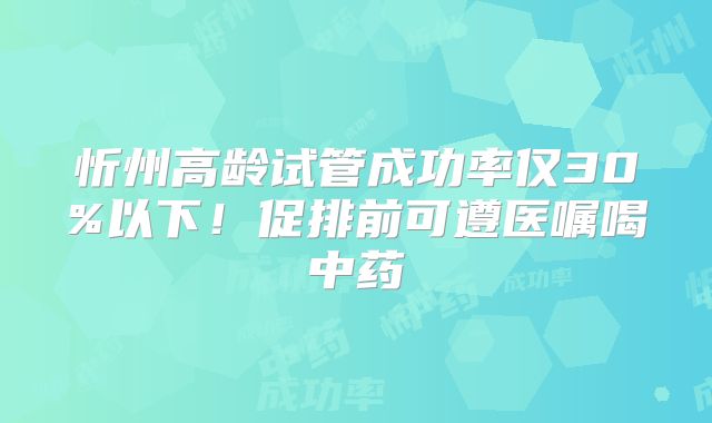 忻州高龄试管成功率仅30%以下!促排前可遵医嘱喝中药