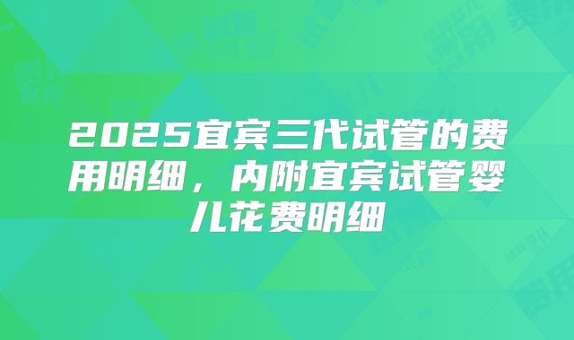2025宜宾三代试管的费用明细,内附宜宾试管婴儿花费明细
