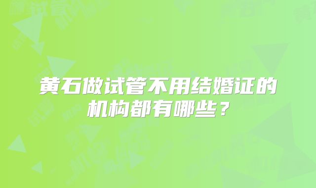 黄石做试管不用结婚证的机构都有哪些?