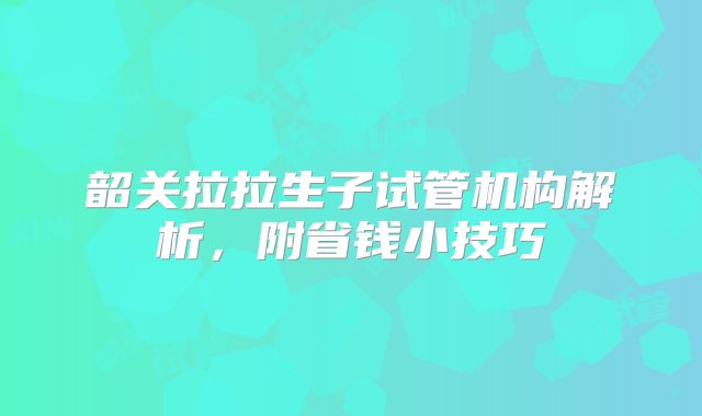 韶关拉拉生子试管机构解析，附省钱小技巧