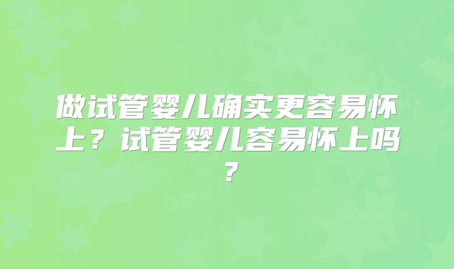 做试管婴儿确实更容易怀上？试管婴儿容易怀上吗？