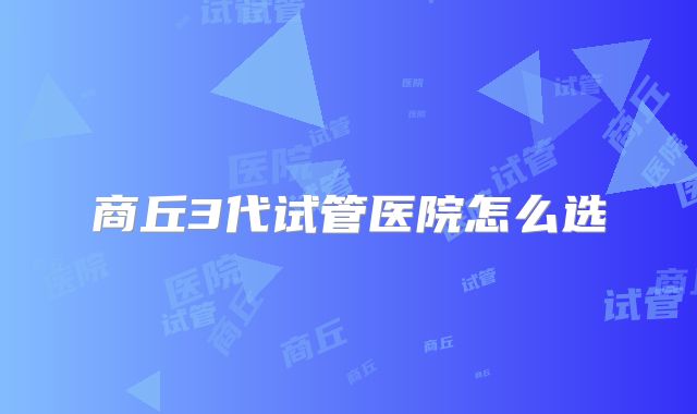商丘3代试管医院怎么选