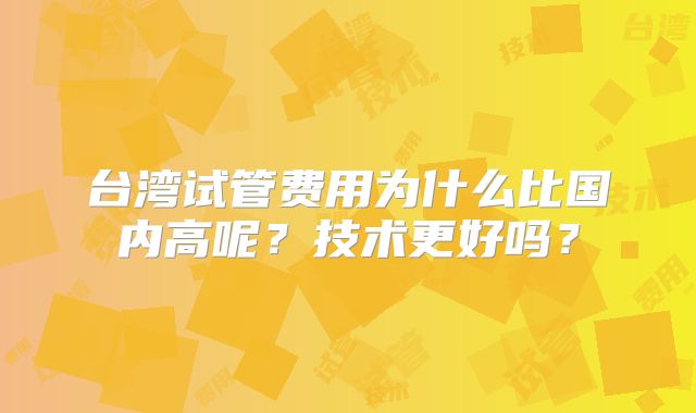 台湾试管费用为什么比国内高呢?技术更好吗?