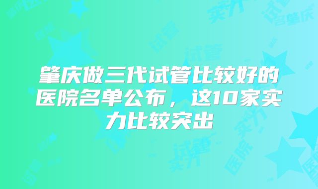 肇庆做三代试管比较好的医院名单公布,这10家实力比较突出