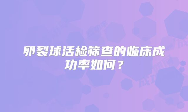 卵裂球活检筛查的临床成功率如何？