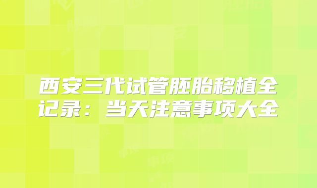 西安三代试管胚胎移植全记录:当天注意事项大全