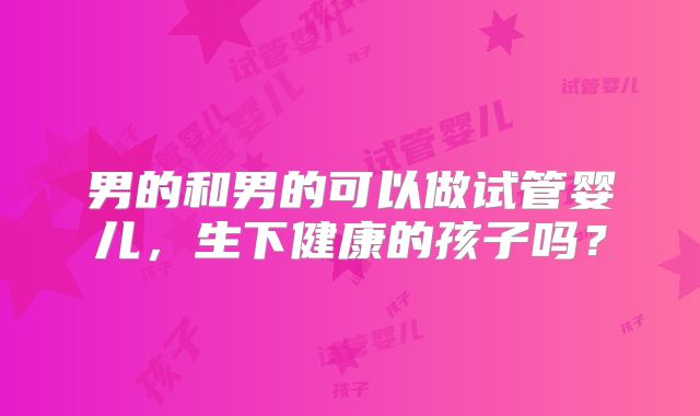 男的和男的可以做试管婴儿,生下健康的孩子吗?