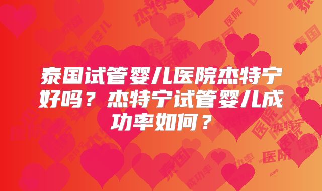 泰国试管婴儿医院杰特宁好吗？杰特宁试管婴儿成功率如何？