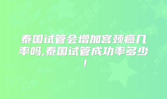 泰国试管会增加宫颈癌几率吗,泰国试管成功率多少！