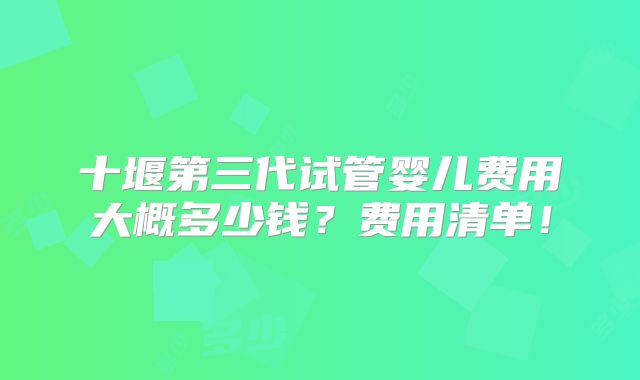 十堰第三代试管婴儿费用大概多少钱？费用清单！