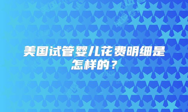 美国试管婴儿花费明细是怎样的？