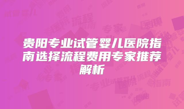 贵阳专业试管婴儿医院指南选择流程费用专家推荐解析