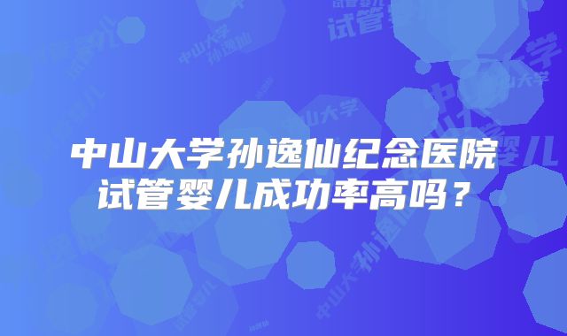 中山大学孙逸仙纪念医院试管婴儿成功率高吗?