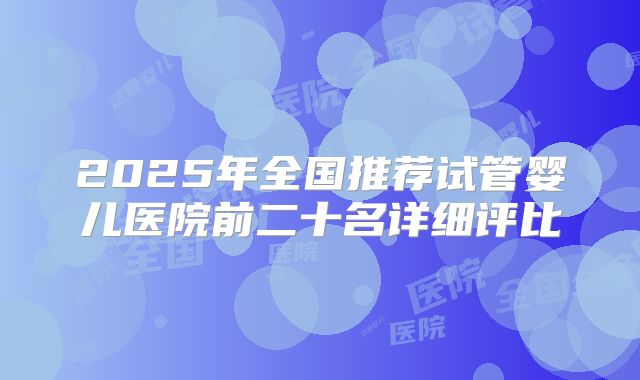 2025年全国推荐试管婴儿医院前二十名详细评比