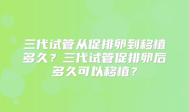 三代试管从促排卵到移植多久?三代试管促排卵后多久可以移植?