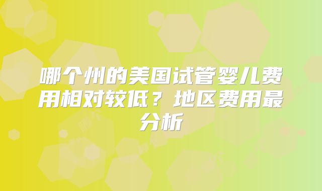 哪个州的美国试管婴儿费用相对较低？地区费用最分析