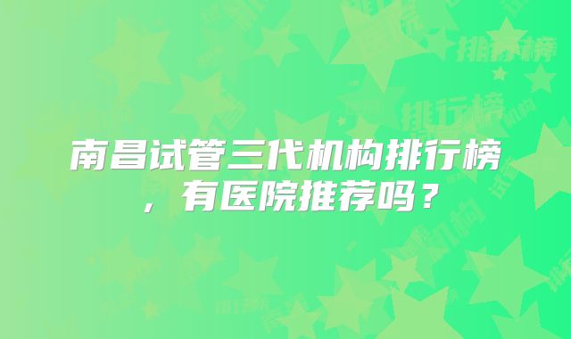 南昌试管三代机构排行榜,有医院推荐吗?