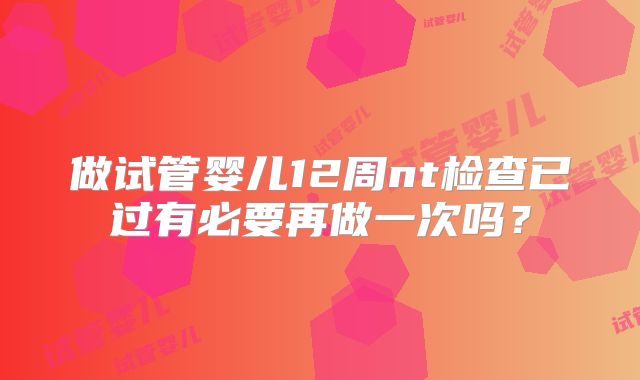 做试管婴儿12周nt检查已过有必要再做一次吗？