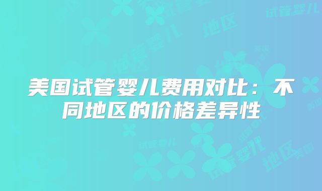 美国试管婴儿费用对比：不同地区的价格差异性