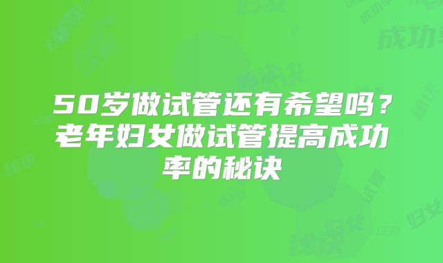50岁做试管还有希望吗？老年妇女做试管提高成功率的秘诀