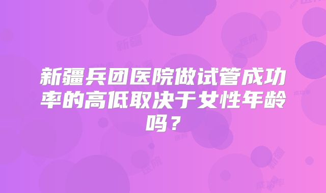 新疆兵团医院做试管成功率的高低取决于女性年龄吗？