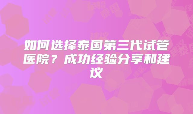 如何选择泰国第三代试管医院？成功经验分享和建议