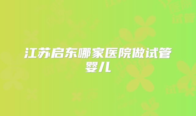 江苏启东哪家医院做试管婴儿