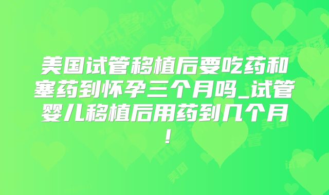 美国试管移植后要吃药和塞药到怀孕三个月吗_试管婴儿移植后用药到几个月!