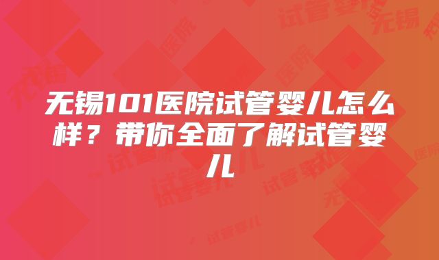 无锡101医院试管婴儿怎么样？带你全面了解试管婴儿