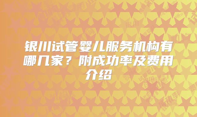 银川试管婴儿服务机构有哪几家?附成功率及费用介绍